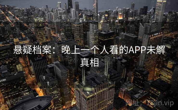 悬疑档案:晚上一个人看的APP未解真相 悬疑档案:晚上一个人看的APP未解真相