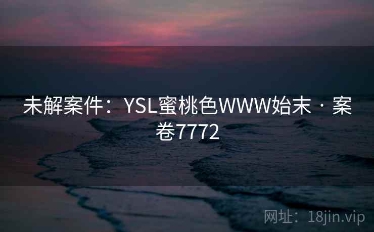 未解案件:YSL蜜桃色WWW始末 · 案卷7772 未解案件:YSL蜜桃色WWW始末 · 案卷7772