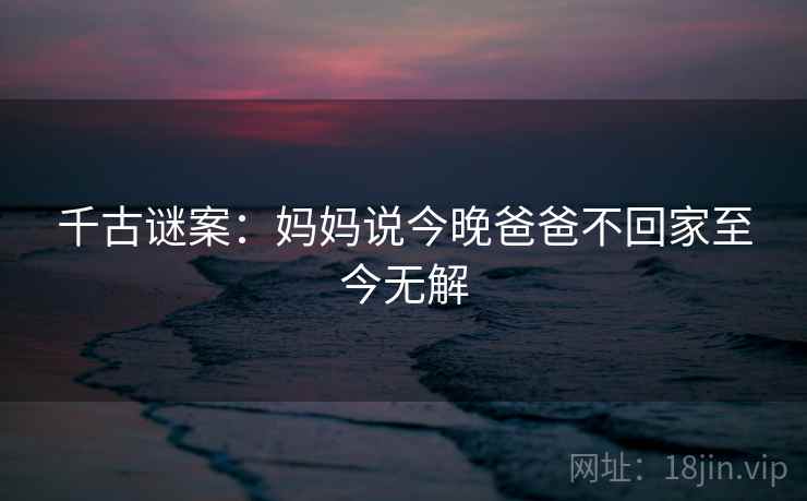 千古谜案:妈妈说今晚爸爸不回家至今无解 千古谜案:妈妈说今晚爸爸不回家至今无解