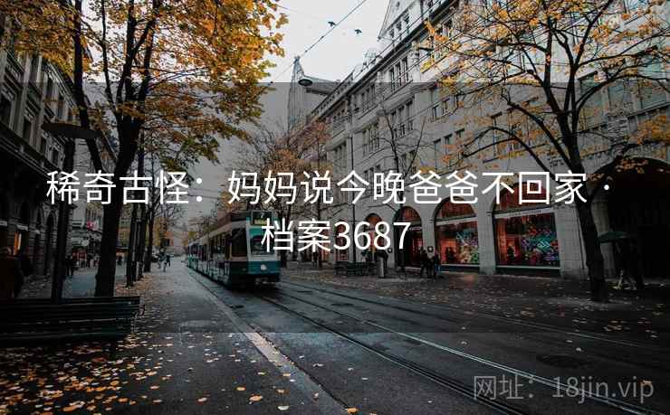 稀奇古怪:妈妈说今晚爸爸不回家 · 档案3687 稀奇古怪:妈妈说今晚爸爸不回家 · 档案3687