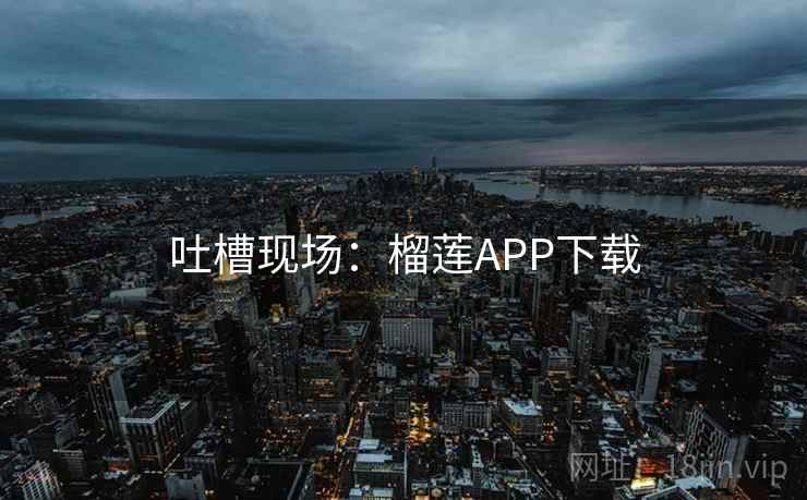 吐槽现场：榴莲APP下载