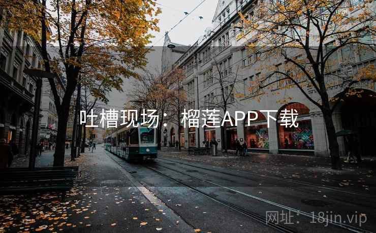 吐槽现场:榴莲APP下载 吐槽现场:榴莲APP下载