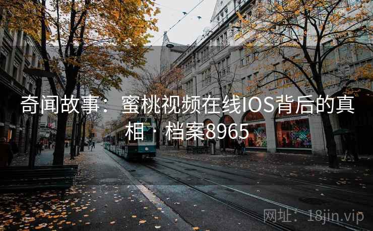 奇闻故事:蜜桃视频在线IOS背后的真相 · 档案8965 奇闻故事:蜜桃视频在线IOS背后的真相 · 档案8965