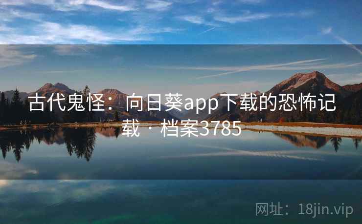 古代鬼怪:向日葵app下载的恐怖记载 · 档案3785 古代鬼怪:向日葵app下载的恐怖记载 · 档案3785