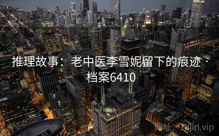推理故事：老中医李雪妮留下的痕迹 · 档案6410