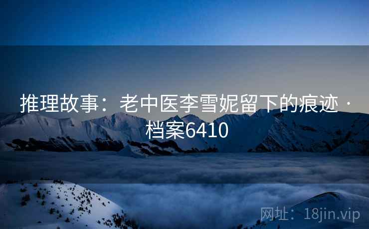 推理故事:老中医李雪妮留下的痕迹 · 档案6410 推理故事:老中医李雪妮留下的痕迹 · 档案6410