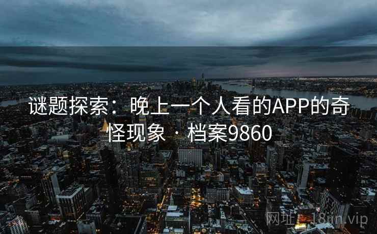 谜题探索：晚上一个人看的APP的奇怪现象 · 档案9860