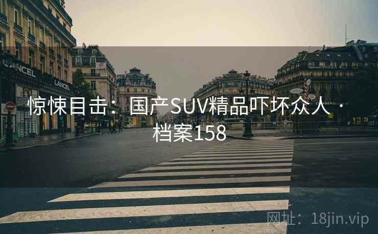 惊悚目击:国产SUV精品吓坏众人 · 档案158 惊悚目击:国产SUV精品吓坏众人 · 档案158