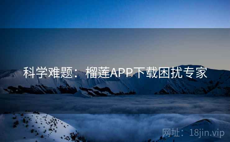 科学难题：榴莲APP下载困扰专家
