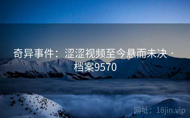 奇异事件：涩涩视频至今悬而未决 · 档案9570