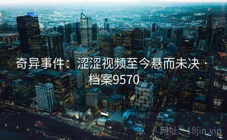 奇异事件:涩涩视频至今悬而未决 · 档案9570 奇异事件:涩涩视频至今悬而未决 · 档案9570