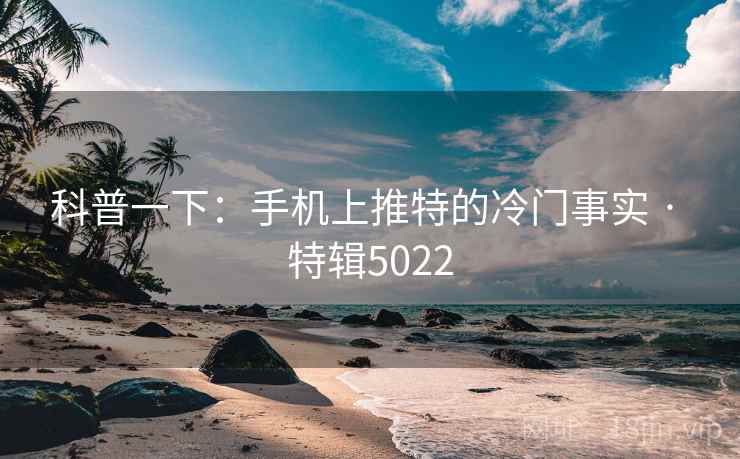 科普一下：手机上推特的冷门事实 · 特辑5022