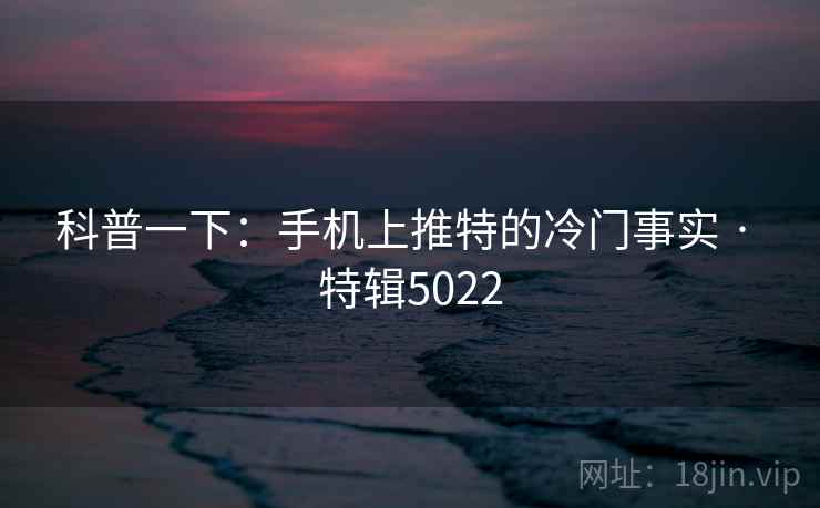 科普一下:手机上推特的冷门事实 · 特辑5022 科普一下:手机上推特的冷门事实 · 特辑5022