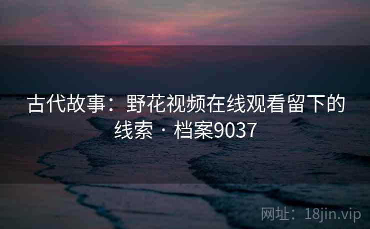 古代故事：野花视频在线观看留下的线索 · 档案9037