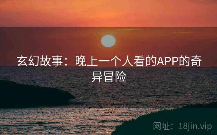 玄幻故事：晚上一个人看的APP的奇异冒险