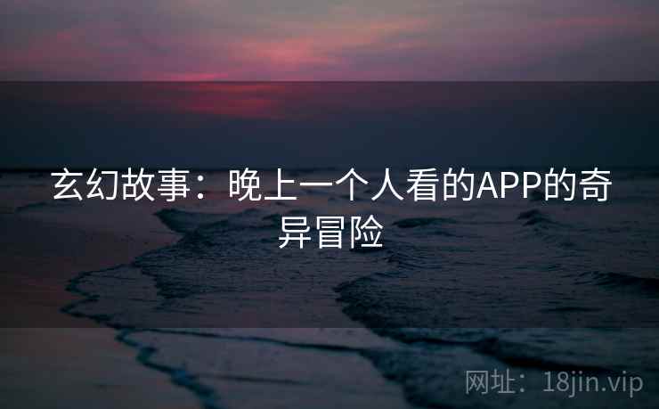 玄幻故事:晚上一个人看的APP的奇异冒险 玄幻故事:晚上一个人看的APP的奇异冒险