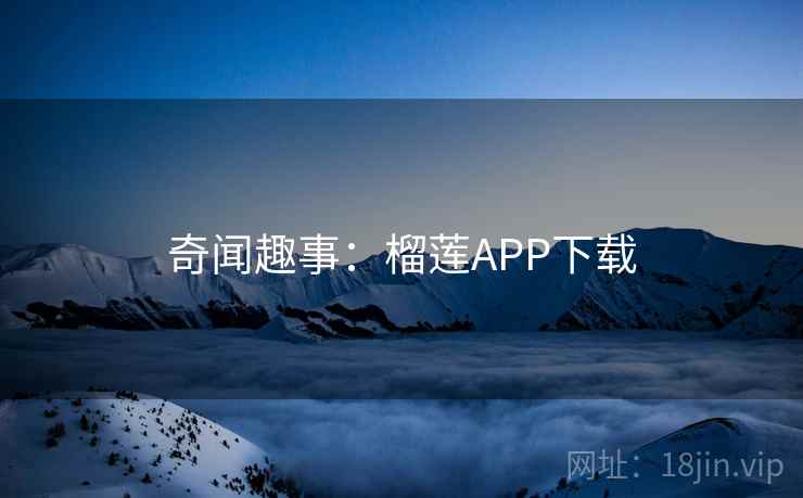 奇闻趣事:榴莲APP下载 奇闻趣事:榴莲APP下载