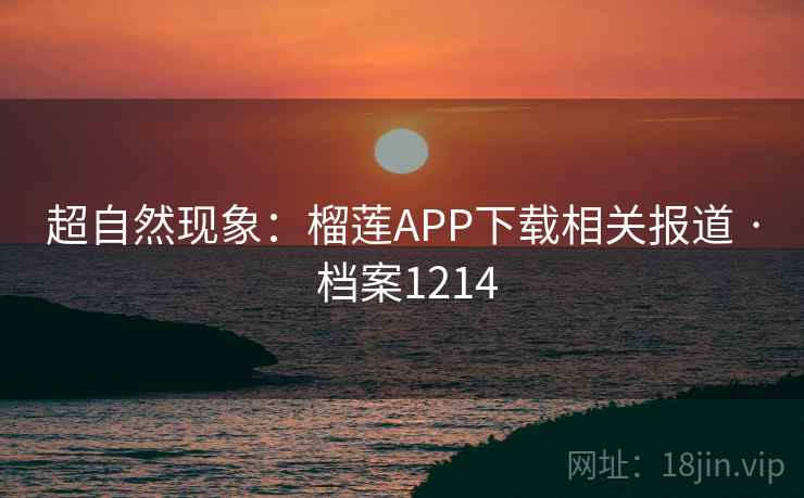 超自然现象：榴莲APP下载相关报道 · 档案1214