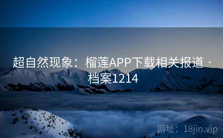 超自然现象：榴莲APP下载相关报道 · 档案1214