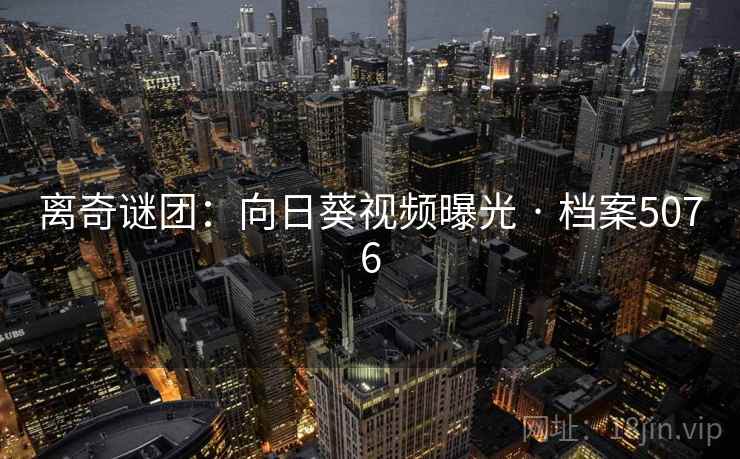 离奇谜团:向日葵视频曝光 · 档案5076 离奇谜团:向日葵视频曝光 · 档案5076