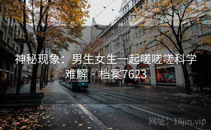 神秘现象：男生女生一起嗟嗟嗟科学难解 · 档案7623