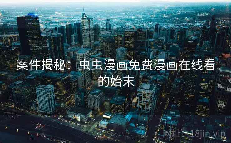 案件揭秘:虫虫漫画免费漫画在线看的始末 案件揭秘:虫虫漫画免费漫画在线看的始末