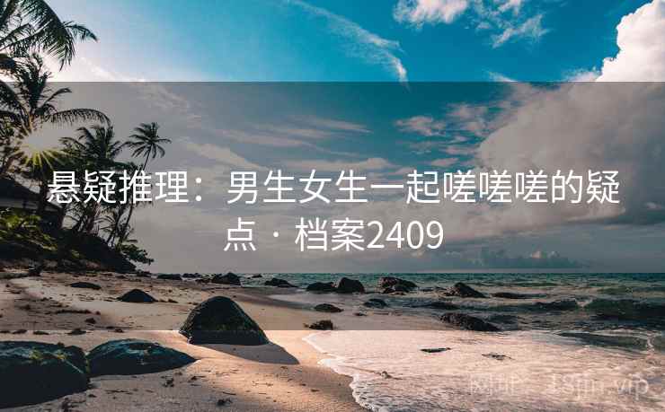悬疑推理：男生女生一起嗟嗟嗟的疑点 · 档案2409