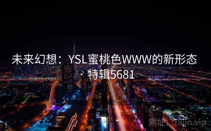 未来幻想:YSL蜜桃色WWW的新形态 · 特辑5681 未来幻想:YSL蜜桃色WWW的新形态 · 特辑5681