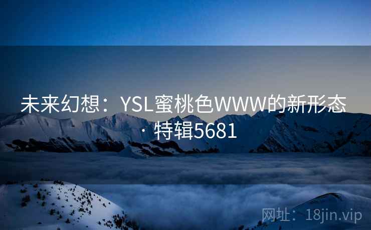 未来幻想:YSL蜜桃色WWW的新形态 · 特辑5681 未来幻想:YSL蜜桃色WWW的新形态 · 特辑5681