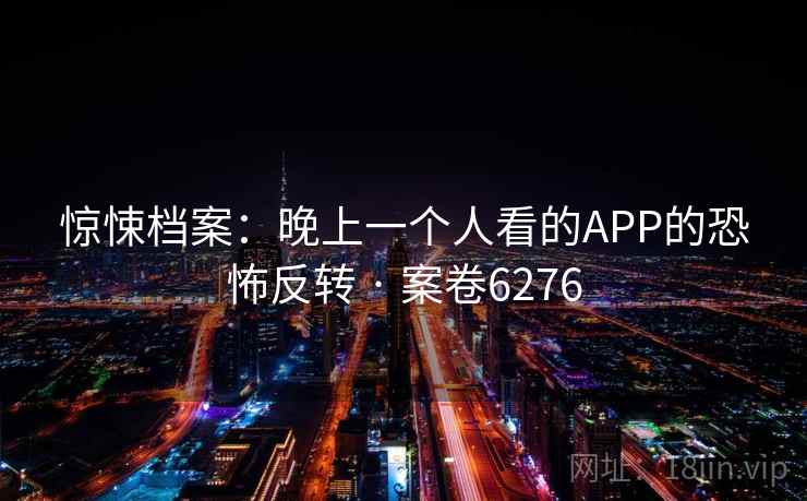惊悚档案：晚上一个人看的APP的恐怖反转 · 案卷6276