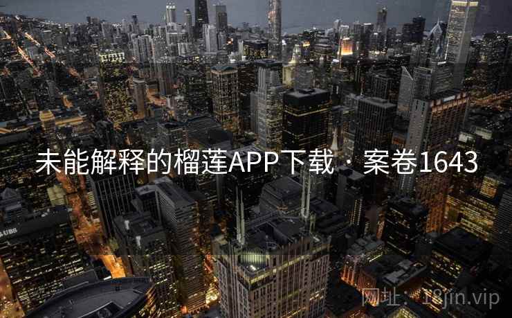 未能解释的榴莲APP下载 · 案卷1643 未能解释的榴莲APP下载 · 案卷1643