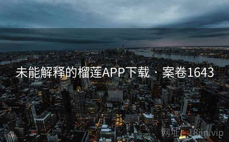 未能解释的榴莲APP下载 · 案卷1643