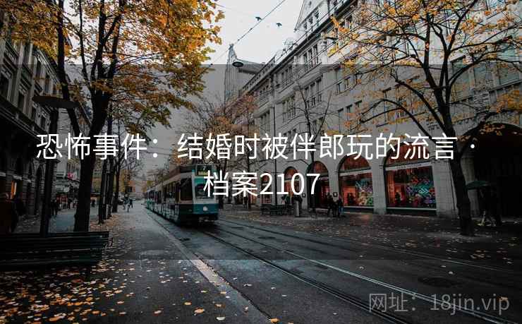 恐怖事件:结婚时被伴郎玩的流言 · 档案2107 恐怖事件:结婚时被伴郎玩的流言 · 档案2107