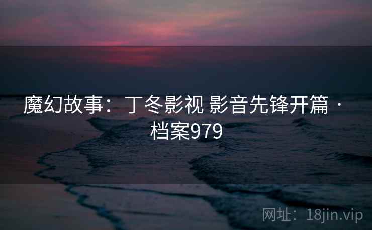 魔幻故事：丁冬影视 影音先锋开篇 · 档案979