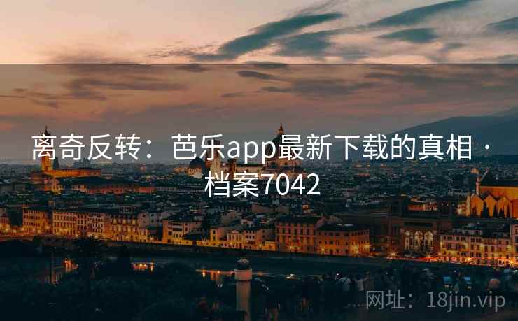 离奇反转：芭乐app最新下载的真相 · 档案7042