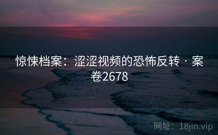 惊悚档案：涩涩视频的恐怖反转 · 案卷2678