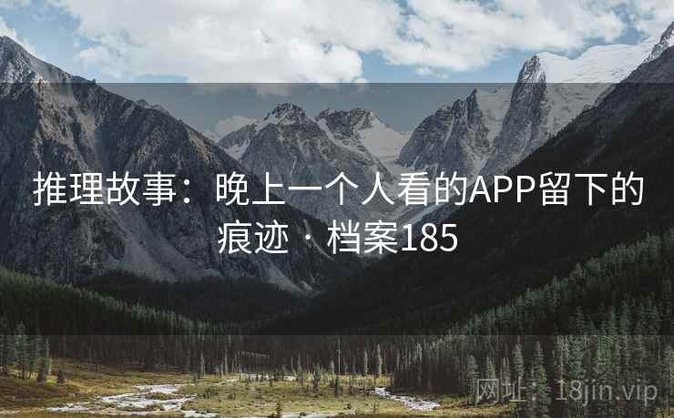 推理故事：晚上一个人看的APP留下的痕迹 · 档案185