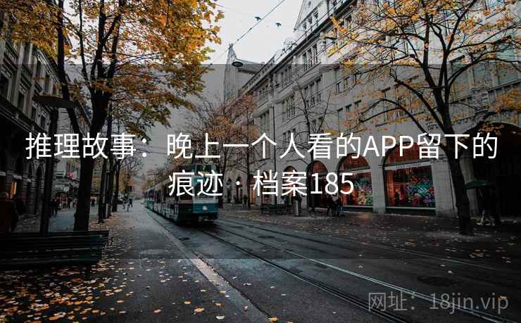 推理故事：晚上一个人看的APP留下的痕迹 · 档案185