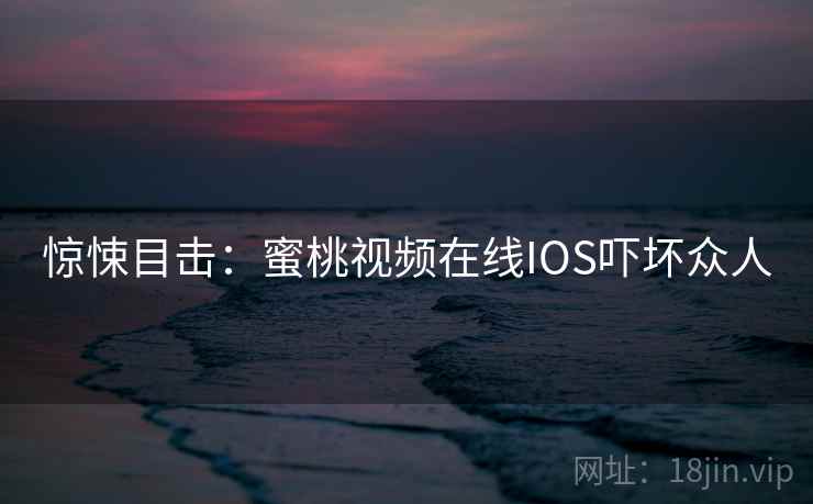 惊悚目击：蜜桃视频在线IOS吓坏众人