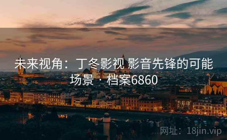 未来视角：丁冬影视 影音先锋的可能场景 · 档案6860