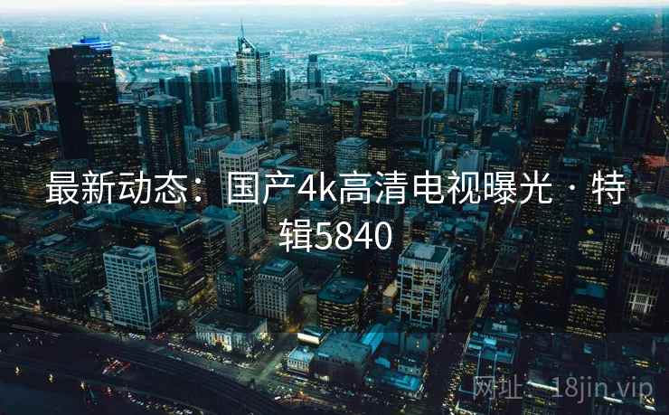最新动态：国产4k高清电视曝光 · 特辑5840