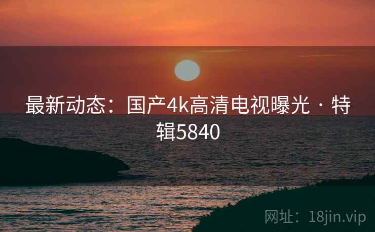 最新动态：国产4k高清电视曝光 · 特辑5840